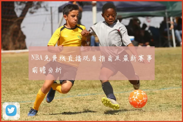 NBA免费线直播观看指南及最新赛事前瞻分析