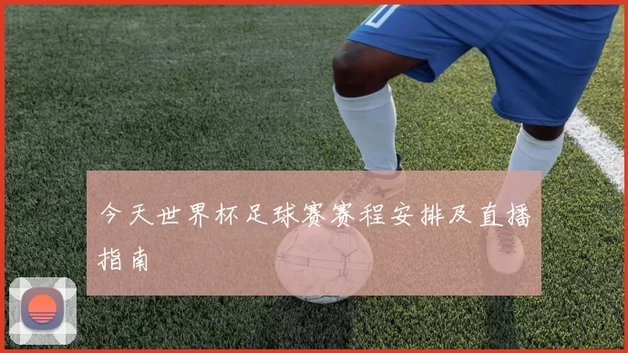 今天世界杯足球赛赛程安排及直播指南
