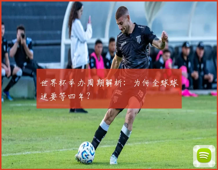 世界杯举办周期解析:为何全球球迷要等四年?