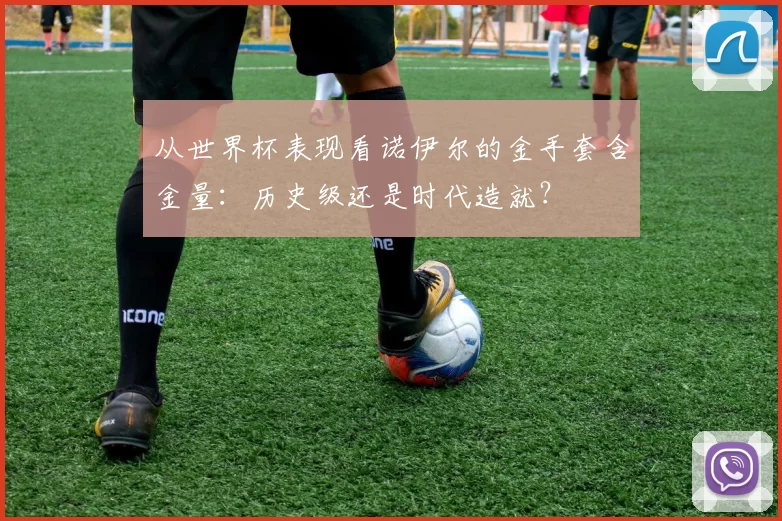 从世界杯表现看诺伊尔的金手套含金量:历史级还是时代造就?