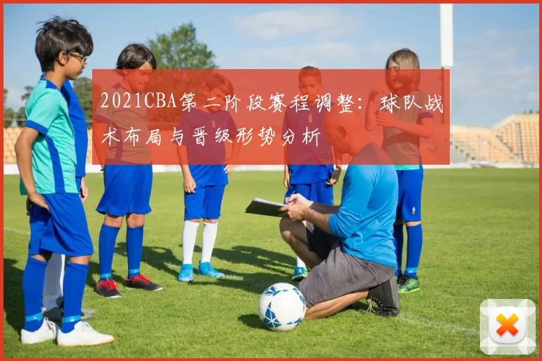 2021CBA第二阶段赛程调整:球队战术布局与晋级形势分析