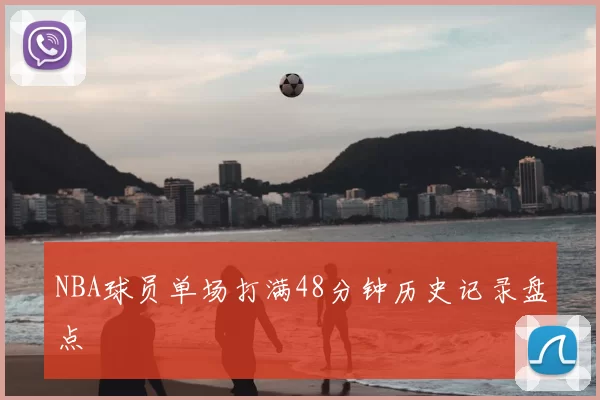NBA球员单场打满48分钟历史记录盘点