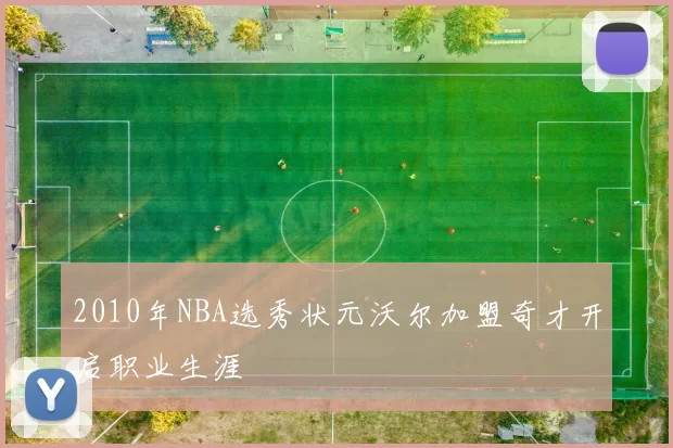 2010年NBA选秀状元沃尔加盟奇才开启职业生涯