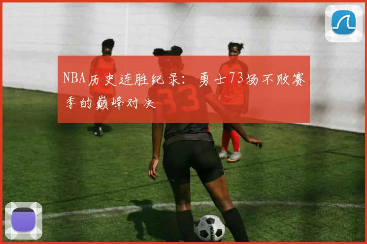 NBA历史连胜纪录:勇士73场不败赛季的巅峰对决