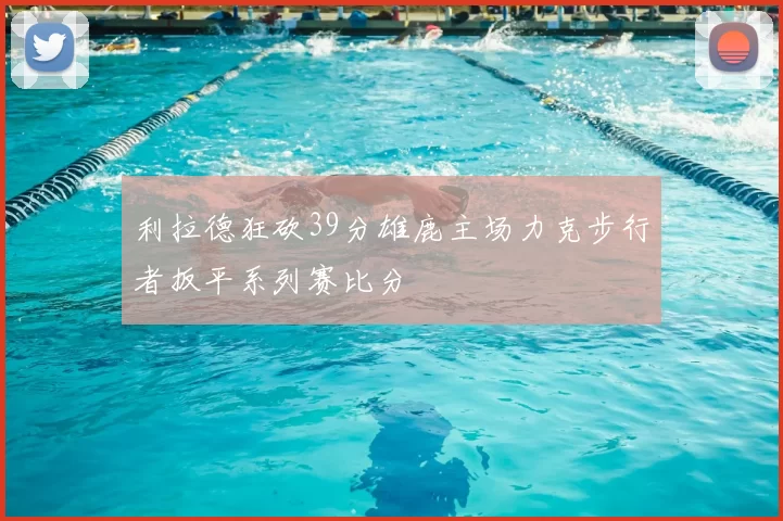 利拉德狂砍39分雄鹿主场力克步行者扳平系列赛比分