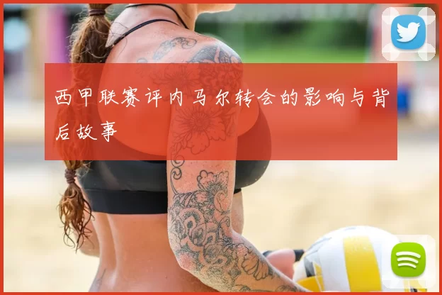 西甲联赛评内马尔转会的影响与背后故事