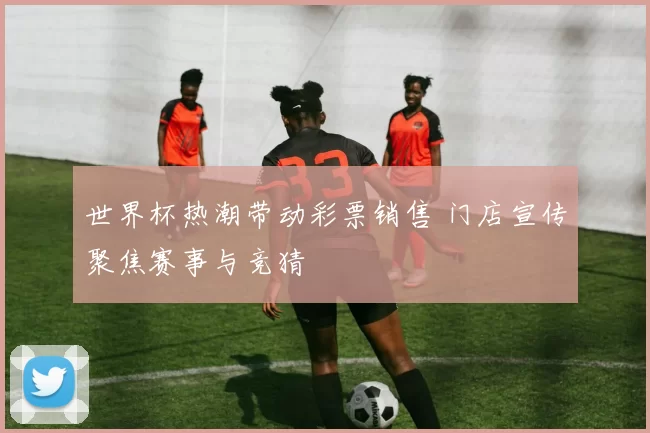 世界杯热潮带动彩票销售 门店宣传聚焦赛事与竞猜