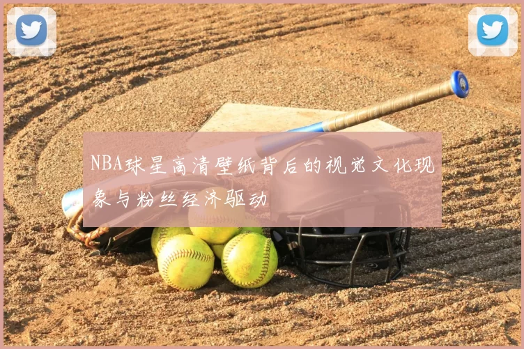 NBA球星高清壁纸背后的视觉文化现象与粉丝经济驱动