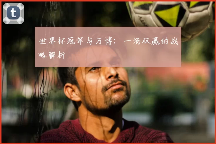 世界杯冠军与万博:一场双赢的战略解析