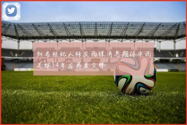 知名经纪人转发西媒消息期待中西足球14年后再度交锋