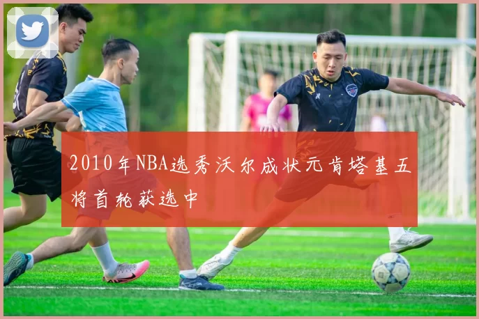 2010年NBA选秀沃尔成状元肯塔基五将首轮获选中
