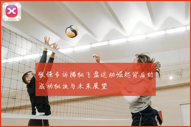 张强专访揭秘飞盘运动崛起背后的成功秘诀与未来展望