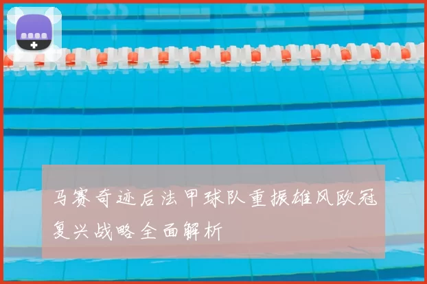 马赛奇迹后法甲球队重振雄风欧冠复兴战略全面解析