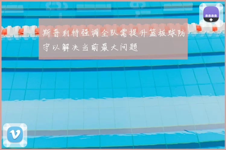 斯普利特强调全队需提升篮板球防守以解决当前最大问题