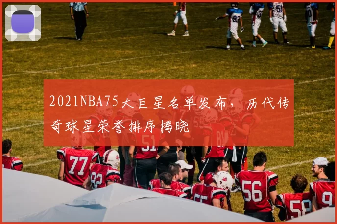 2021NBA75大巨星名单发布,历代传奇球星荣誉排序揭晓