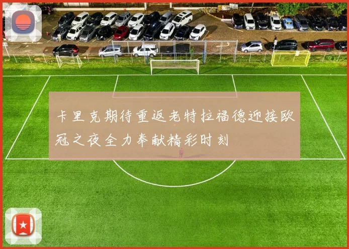 卡里克期待重返老特拉福德迎接欧冠之夜全力奉献精彩时刻