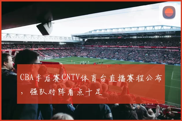 CBA季后赛CNTV体育台直播赛程公布，强队对阵看点十足