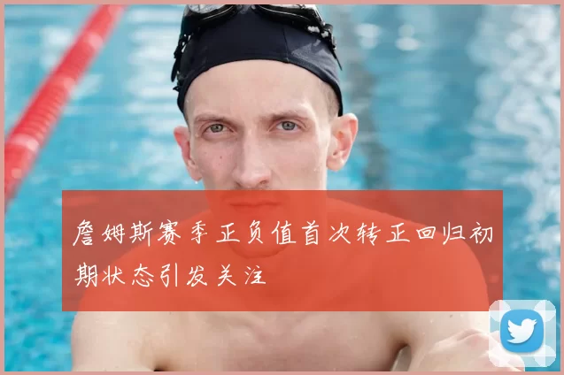 詹姆斯赛季正负值首次转正回归初期状态引发关注