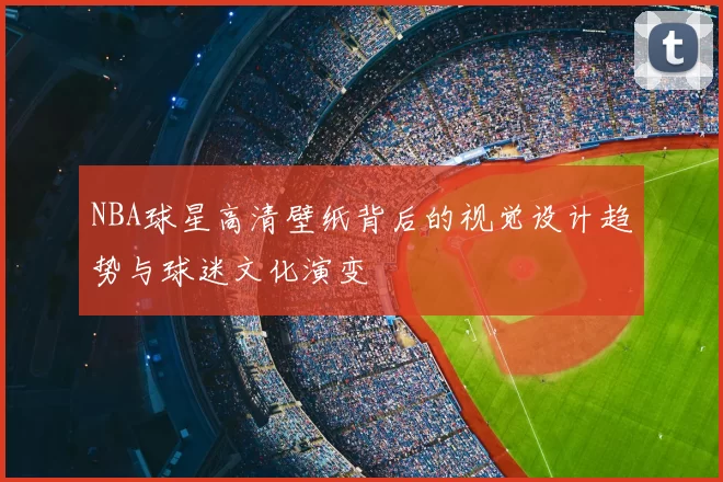 NBA球星高清壁纸背后的视觉设计趋势与球迷文化演变