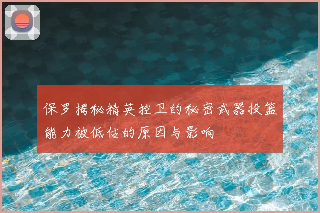 保罗揭秘精英控卫的秘密武器投篮能力被低估的原因与影响