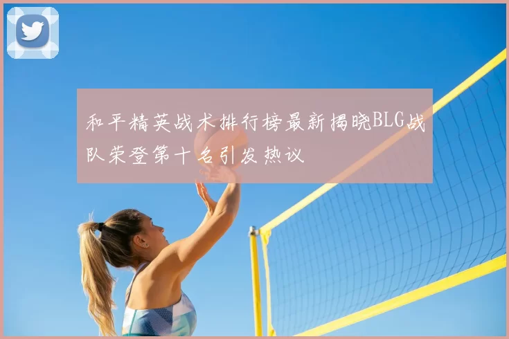 和平精英战术排行榜最新揭晓BLG战队荣登第十名引发热议