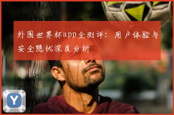 外围世界杯app全测评:用户体验与安全隐忧深度分析