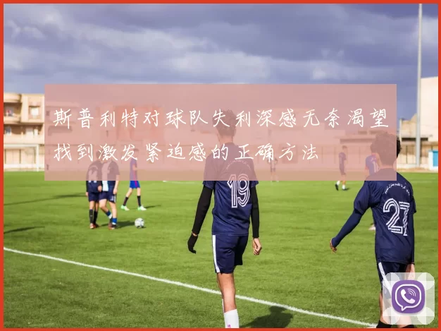 斯普利特对球队失利深感无奈渴望找到激发紧迫感的正确方法