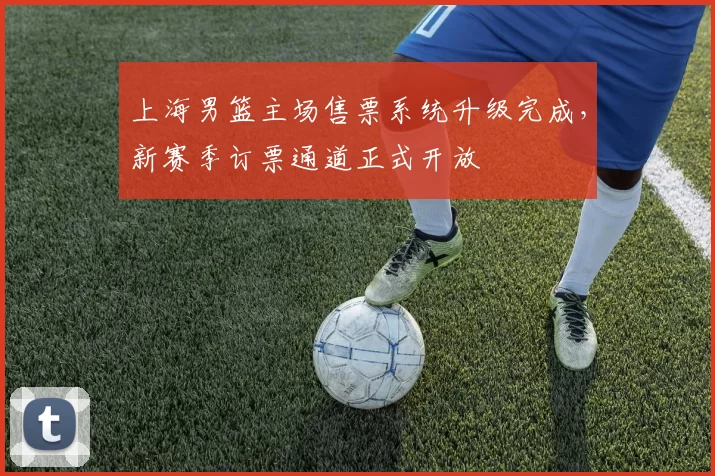 上海男篮主场售票系统升级完成，新赛季订票通道正式开放