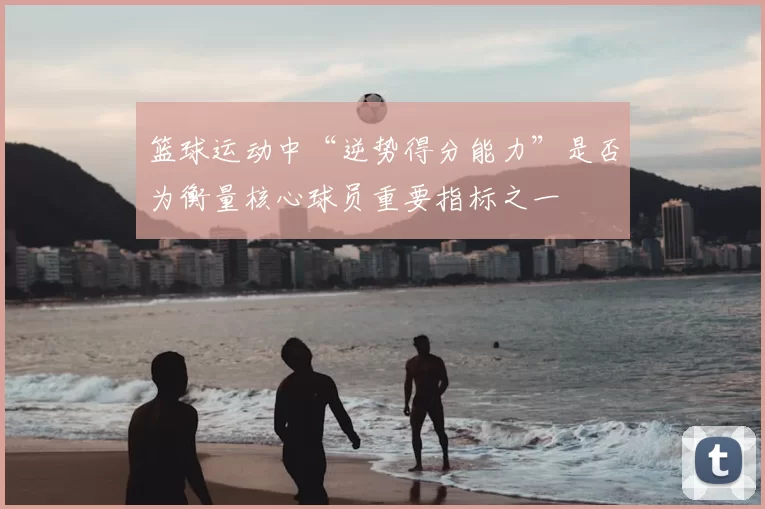 篮球运动中“逆势得分能力”是否为衡量核心球员重要指标之一