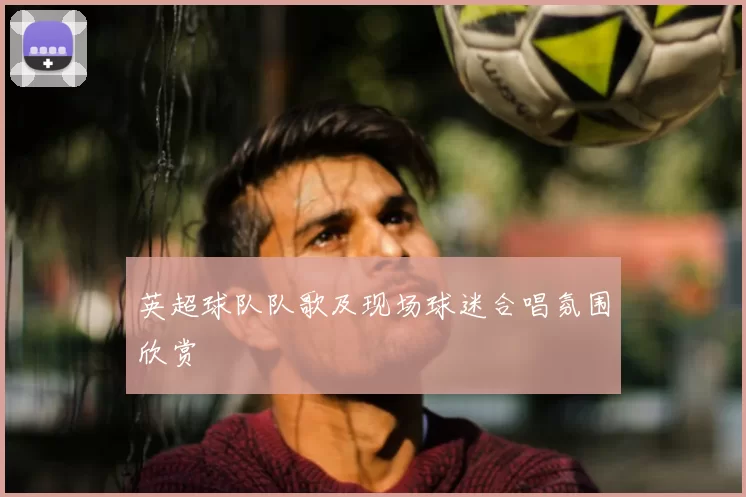 英超球队队歌及现场球迷合唱氛围欣赏