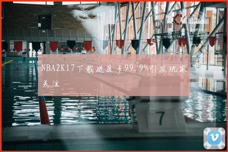 NBA2K17下载进度卡99.9%引发玩家关注