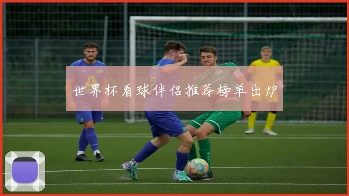 世界杯看球伴侣推荐榜单出炉