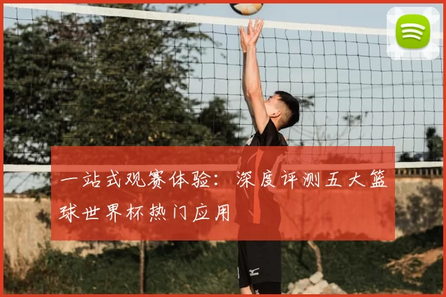 一站式观赛体验:深度评测五大篮球世界杯热门应用