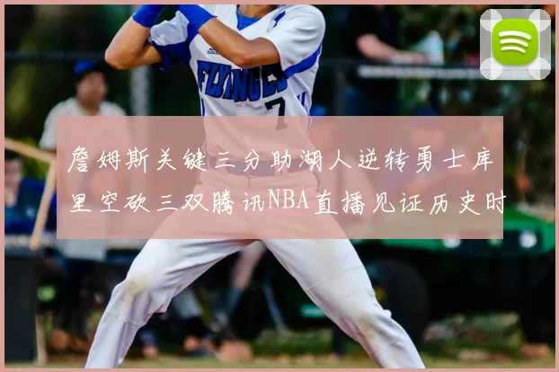 詹姆斯关键三分助湖人逆转勇士库里空砍三双腾讯NBA直播见证历史时刻