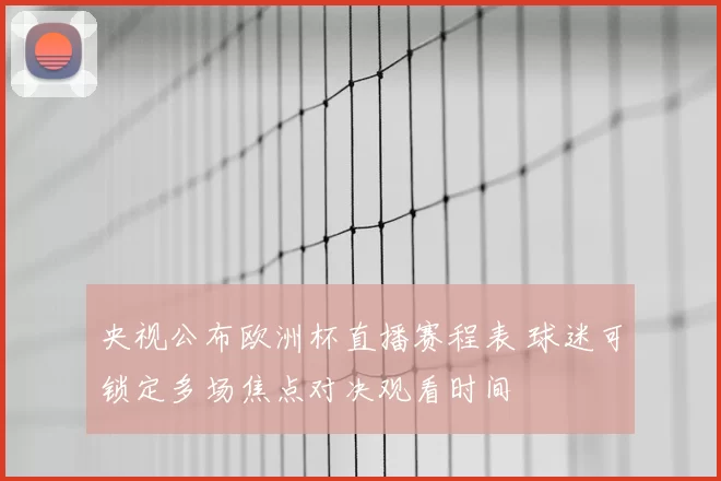 央视公布欧洲杯直播赛程表 球迷可锁定多场焦点对决观看时间