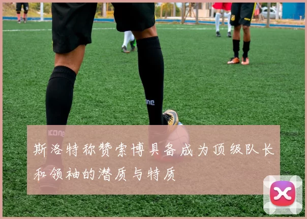 斯洛特称赞索博具备成为顶级队长和领袖的潜质与特质