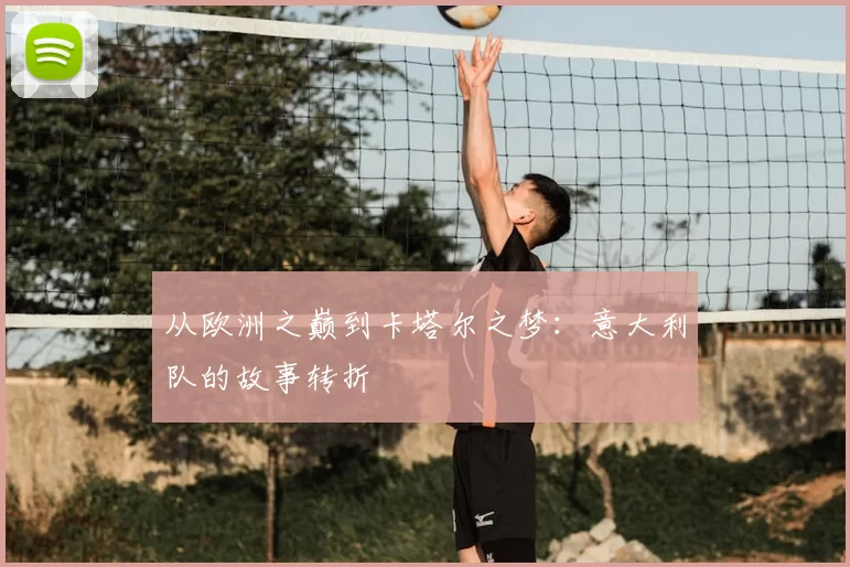 从欧洲之巅到卡塔尔之梦:意大利队的故事转折
