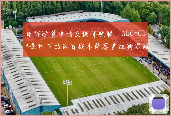 矩阵运算中的交换律破解:ABC=CBA条件下的体育战术阵容重组新思路