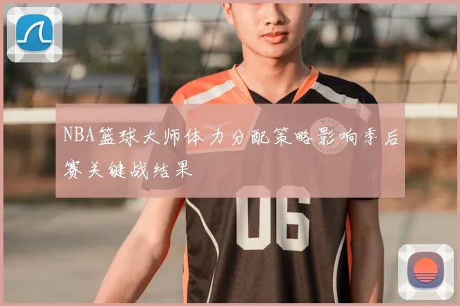 NBA篮球大师体力分配策略影响季后赛关键战结果