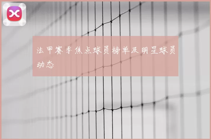 法甲赛季焦点球员榜单及明星球员动态