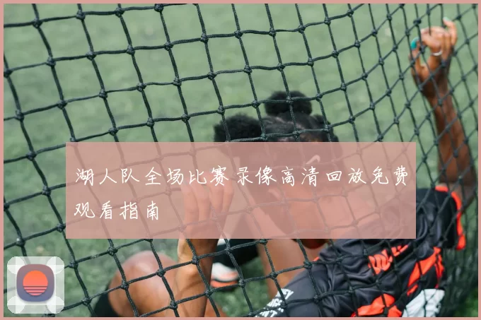 湖人队全场比赛录像高清回放免费观看指南