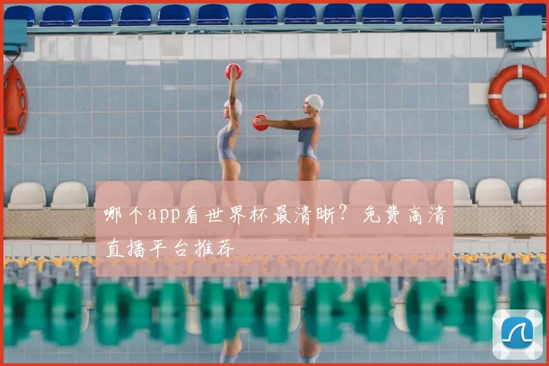 哪个app看世界杯最清晰？免费高清直播平台推荐