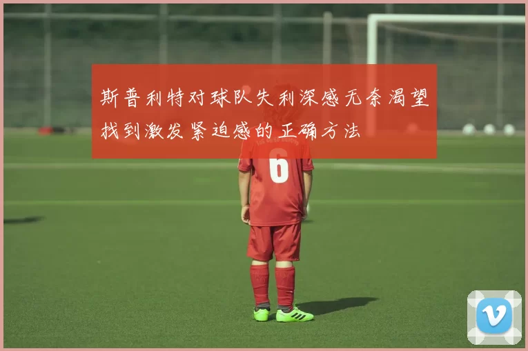 斯普利特对球队失利深感无奈渴望找到激发紧迫感的正确方法