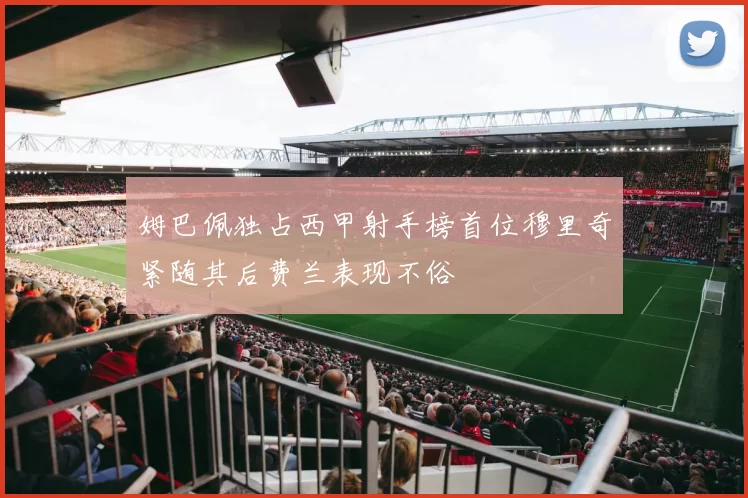 姆巴佩独占西甲射手榜首位穆里奇紧随其后费兰表现不俗