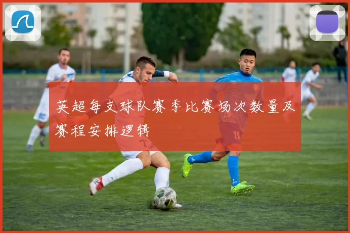 英超每支球队赛季比赛场次数量及赛程安排逻辑