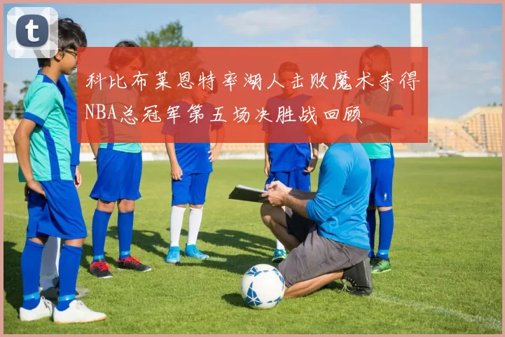 科比布莱恩特率湖人击败魔术夺得NBA总冠军第五场决胜战回顾