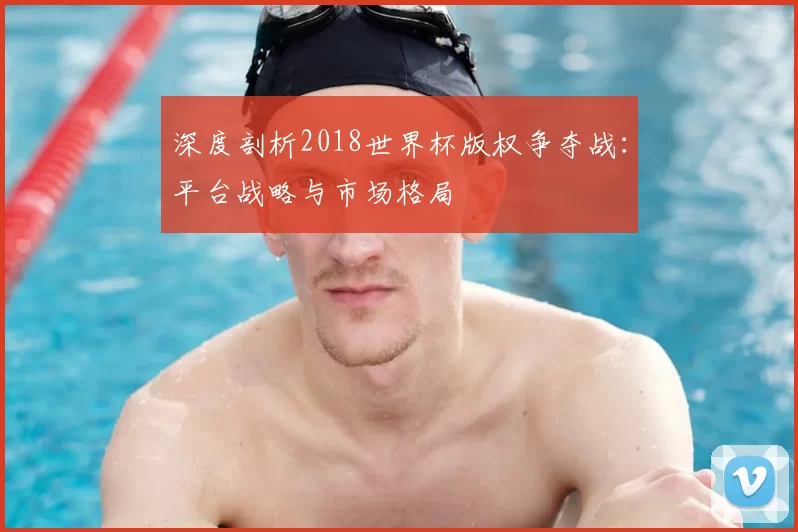 深度剖析2018世界杯版权争夺战:平台战略与市场格局