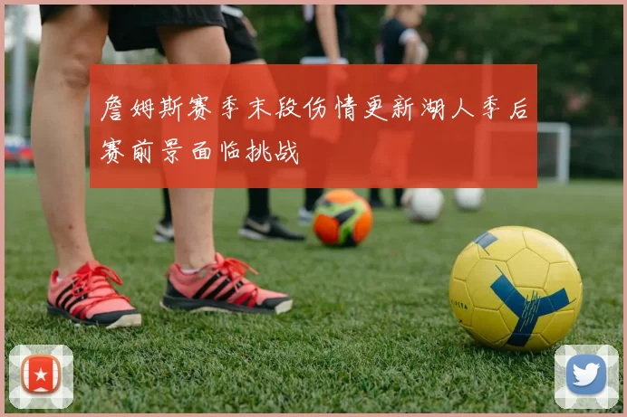 詹姆斯赛季末段伤情更新湖人季后赛前景面临挑战