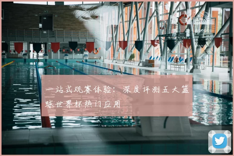 一站式观赛体验:深度评测五大篮球世界杯热门应用