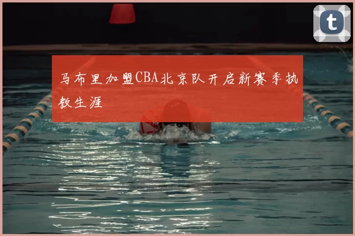 马布里加盟CBA北京队开启新赛季执教生涯